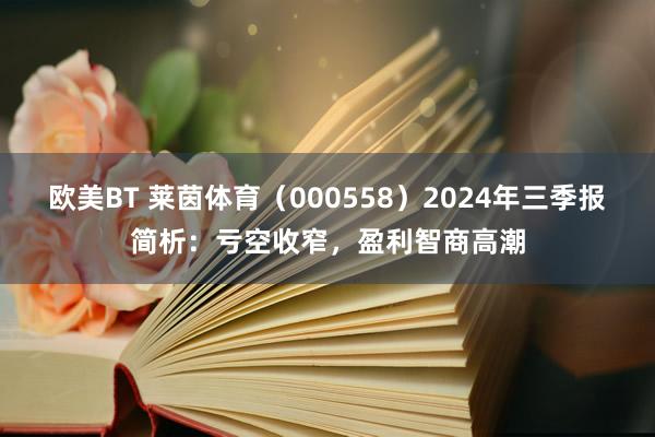 欧美BT 莱茵体育（000558）2024年三季报简析：亏空收窄，盈利智商高潮
