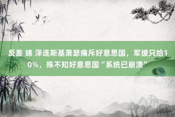 反差 婊 泽连斯基萧瑟痛斥好意思国，军援只给10%，殊不知好意思国“系统已崩溃”