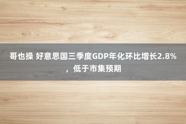 哥也操 好意思国三季度GDP年化环比增长2.8%，低于市集预期