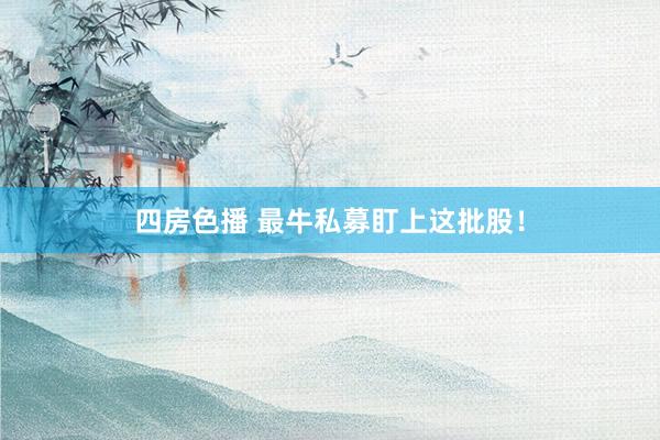 四房色播 最牛私募盯上这批股！
