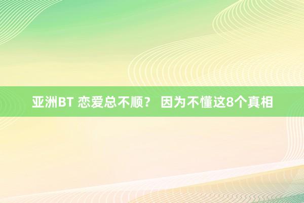 亚洲BT 恋爱总不顺？ 因为不懂这8个真相