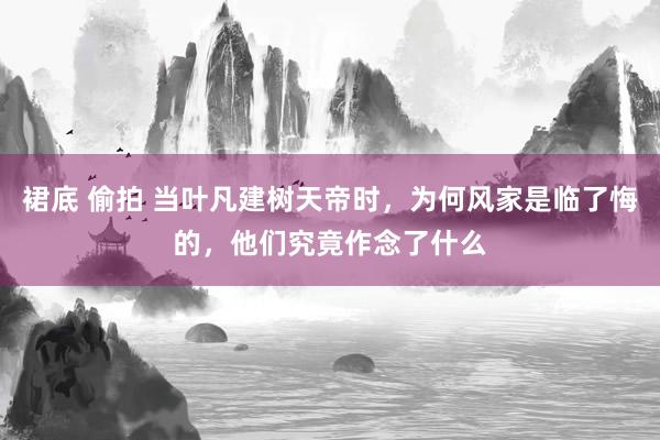 裙底 偷拍 当叶凡建树天帝时，为何风家是临了悔的，他们究竟作念了什么