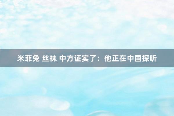米菲兔 丝袜 中方证实了：他正在中国探听