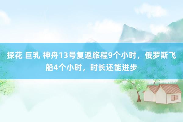 探花 巨乳 神舟13号复返旅程9个小时，俄罗斯飞船4个小时，时长还能进步