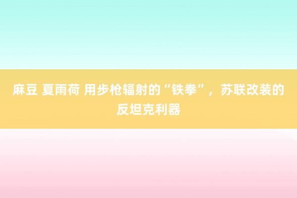 麻豆 夏雨荷 用步枪辐射的“铁拳”，苏联改装的反坦克利器