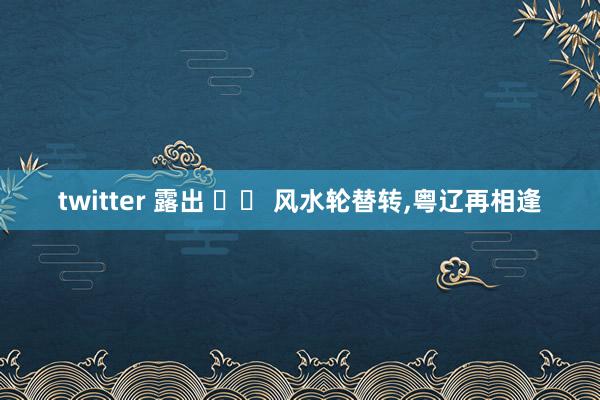 twitter 露出 		 风水轮替转，粤辽再相逢