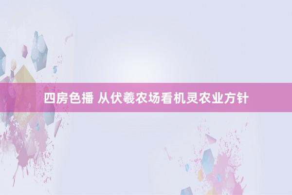 四房色播 从伏羲农场看机灵农业方针