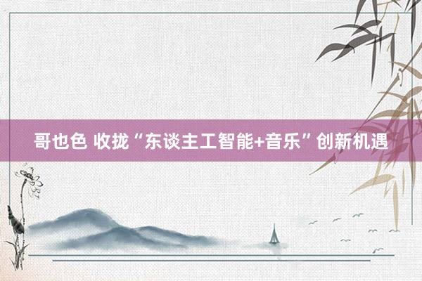 哥也色 收拢“东谈主工智能+音乐”创新机遇