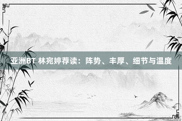 亚洲BT 林宛婷荐读：阵势、丰厚、细节与温度