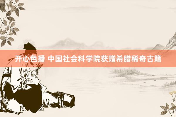 开心色播 中国社会科学院获赠希腊稀奇古籍