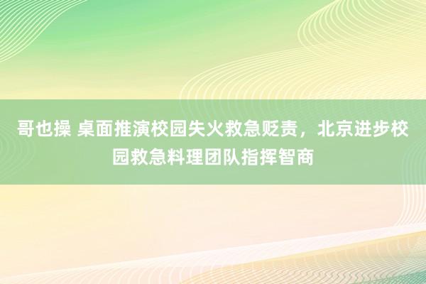 哥也操 桌面推演校园失火救急贬责，北京进步校园救急料理团队指挥智商