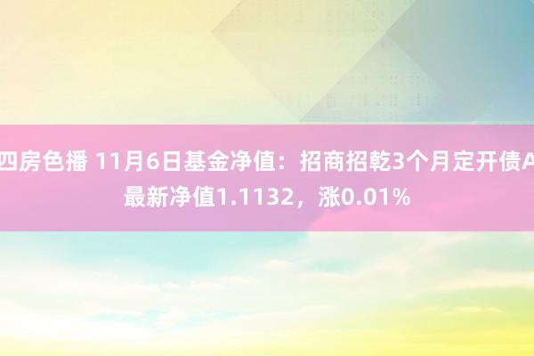 四房色播 11月6日基金净值：招商招乾3个月定开债A最新净值1.1132，涨0.01%