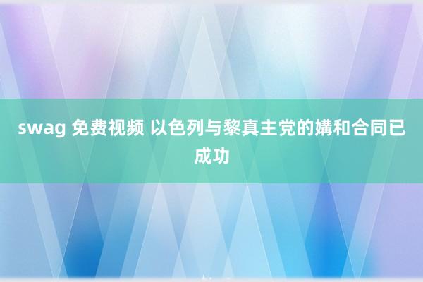 swag 免费视频 以色列与黎真主党的媾和合同已成功