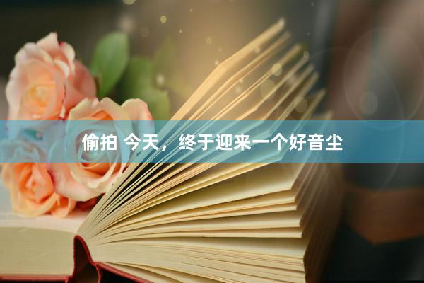 偷拍 今天，终于迎来一个好音尘
