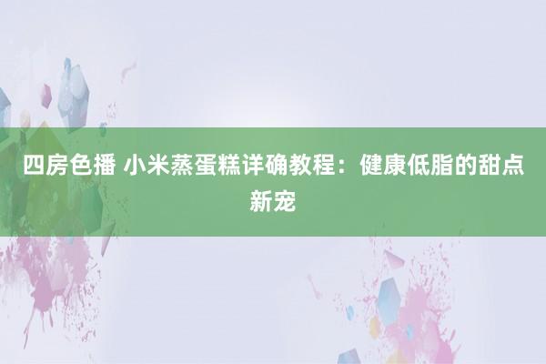 四房色播 小米蒸蛋糕详确教程：健康低脂的甜点新宠