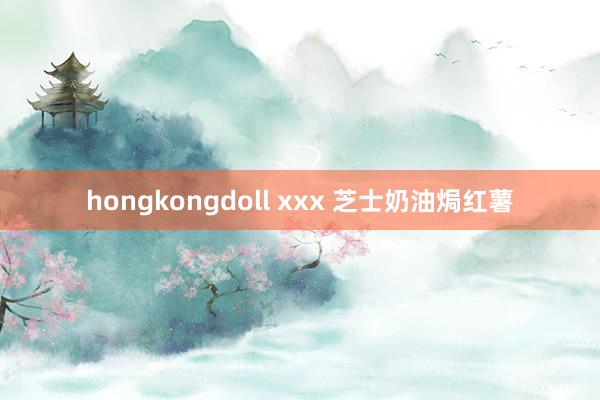 hongkongdoll xxx 芝士奶油焗红薯