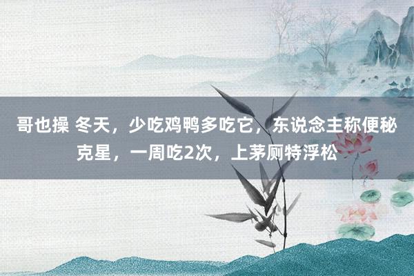 哥也操 冬天，少吃鸡鸭多吃它，东说念主称便秘克星，一周吃2次，上茅厕特浮松