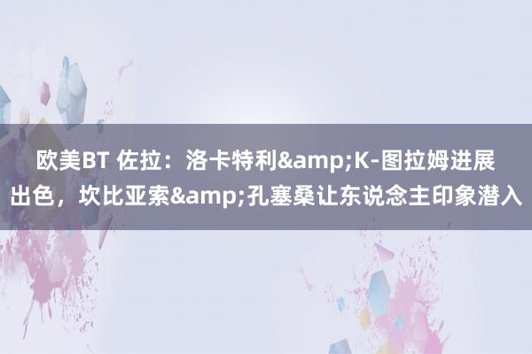 欧美BT 佐拉：洛卡特利&K-图拉姆进展出色，坎比亚索&孔塞桑让东说念主印象潜入