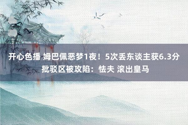 开心色播 姆巴佩恶梦1夜！5次丢东谈主获6.3分 批驳区被攻陷：怯夫 滚出皇马