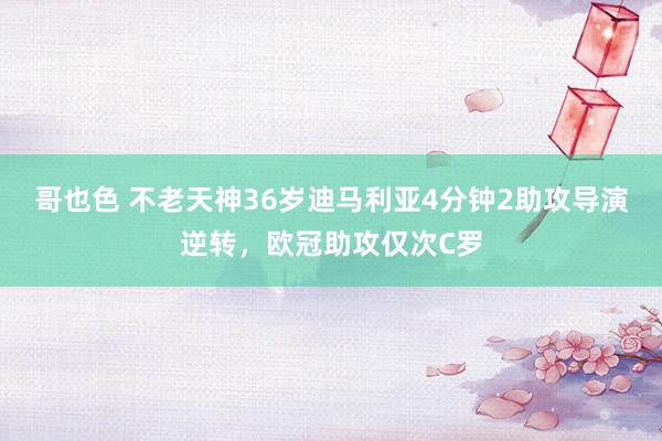 哥也色 不老天神36岁迪马利亚4分钟2助攻导演逆转，欧冠助攻仅次C罗
