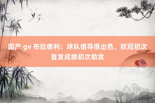 国产 gv 布拉德利：球队倡导很出色，欧冠初次首发成绩初次助攻