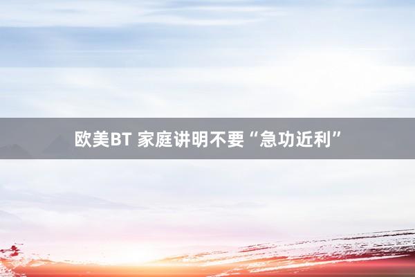 欧美BT 家庭讲明不要“急功近利”