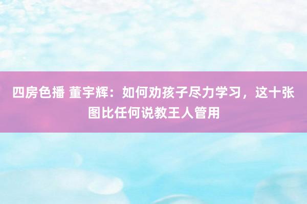 四房色播 董宇辉：如何劝孩子尽力学习，这十张图比任何说教王人管用