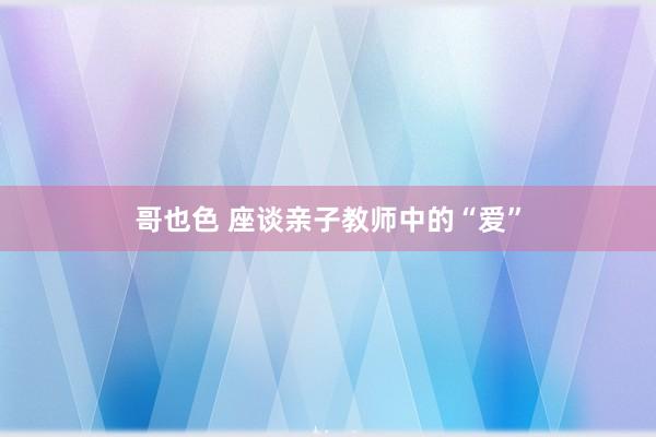 哥也色 座谈亲子教师中的“爱”
