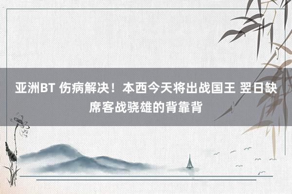 亚洲BT 伤病解决！本西今天将出战国王 翌日缺席客战骁雄的背靠背
