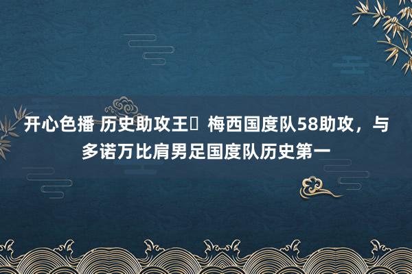 开心色播 历史助攻王✅梅西国度队58助攻，与多诺万比肩男足国度队历史第一