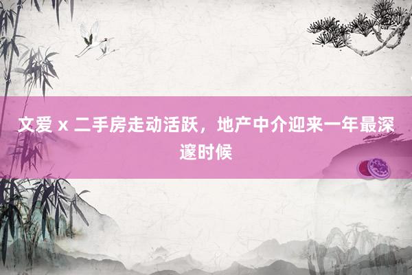 文爱 x 二手房走动活跃，地产中介迎来一年最深邃时候