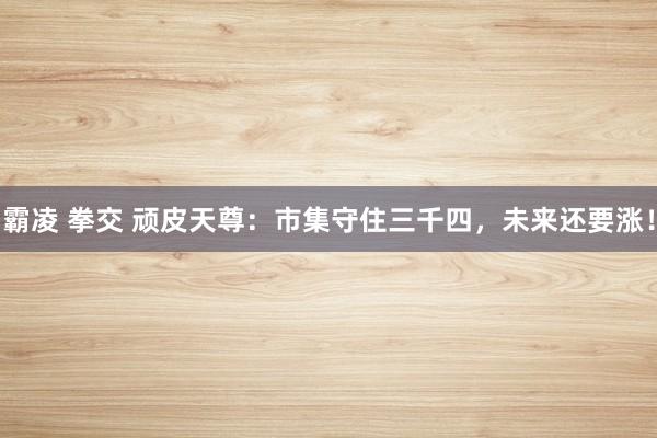 霸凌 拳交 顽皮天尊：市集守住三千四，未来还要涨！