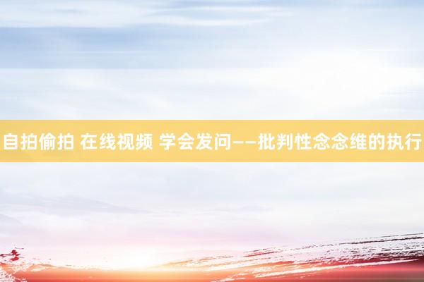 自拍偷拍 在线视频 学会发问——批判性念念维的执行