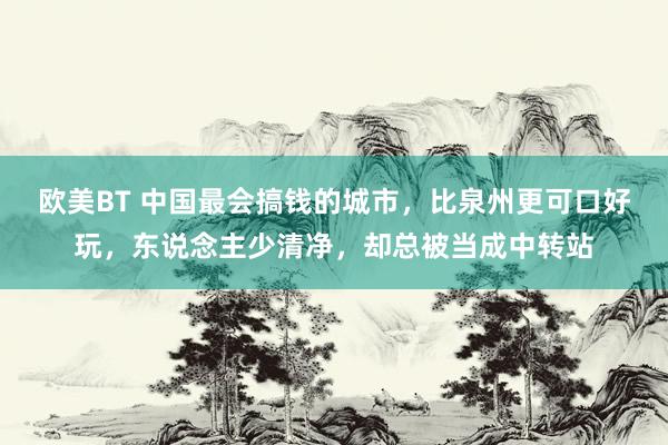 欧美BT 中国最会搞钱的城市，比泉州更可口好玩，东说念主少清净，却总被当成中转站