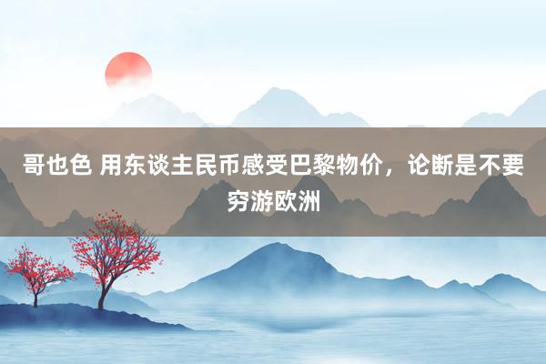 哥也色 用东谈主民币感受巴黎物价，论断是不要穷游欧洲