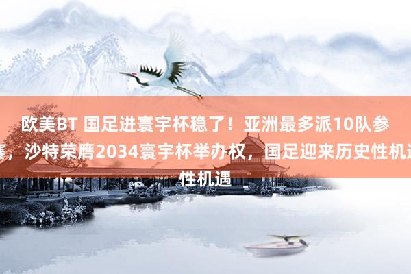 欧美BT 国足进寰宇杯稳了！亚洲最多派10队参赛，沙特荣膺2034寰宇杯举办权，国足迎来历史性机遇