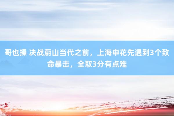 哥也操 决战蔚山当代之前，上海申花先遇到3个致命暴击，全取3分有点难