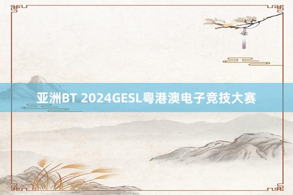 亚洲BT 2024GESL粤港澳电子竞技大赛