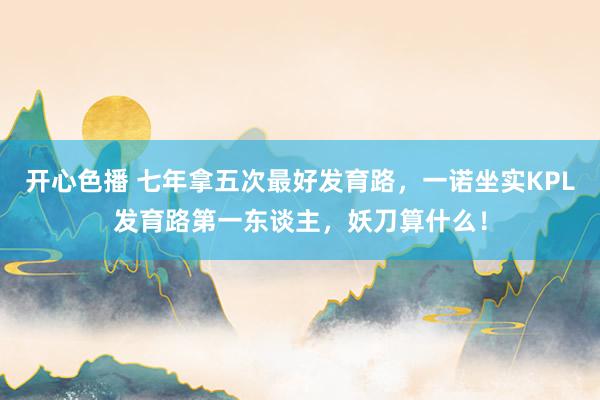 开心色播 七年拿五次最好发育路，一诺坐实KPL发育路第一东谈主，妖刀算什么！