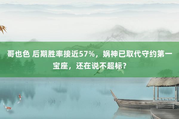 哥也色 后期胜率接近57%，娲神已取代守约第一宝座，还在说不超标？