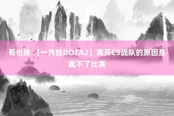 哥也操 【一竞技DOTA2】离开C9战队的原因是赢不了比赛