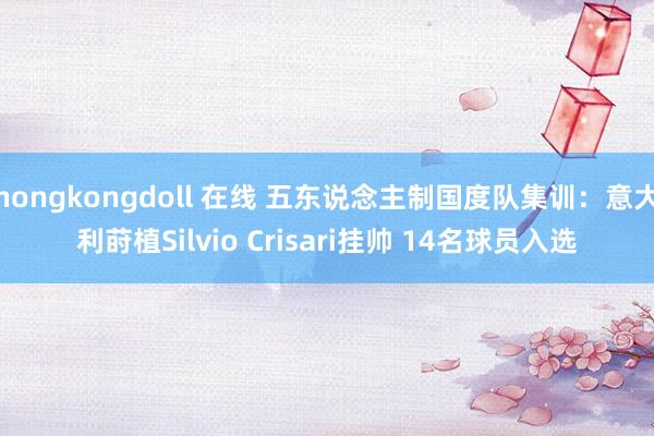 hongkongdoll 在线 五东说念主制国度队集训：意大利莳植Silvio Crisari挂帅 14名球员入选