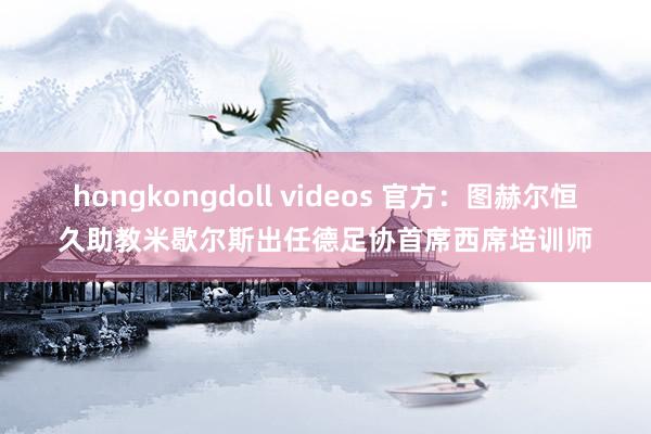 hongkongdoll videos 官方：图赫尔恒久助教米歇尔斯出任德足协首席西席培训师