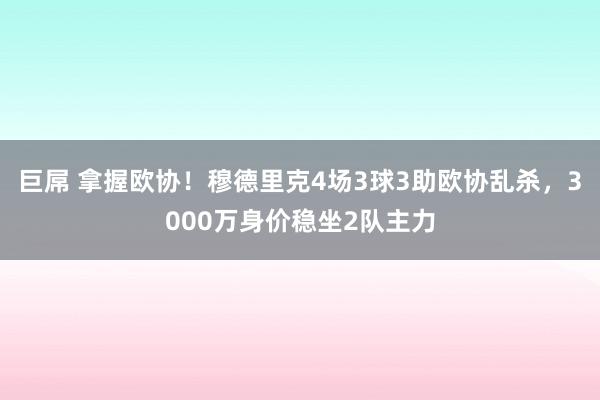 巨屌 拿握欧协！穆德里克4场3球3助欧协乱杀，3000万身价稳坐2队主力