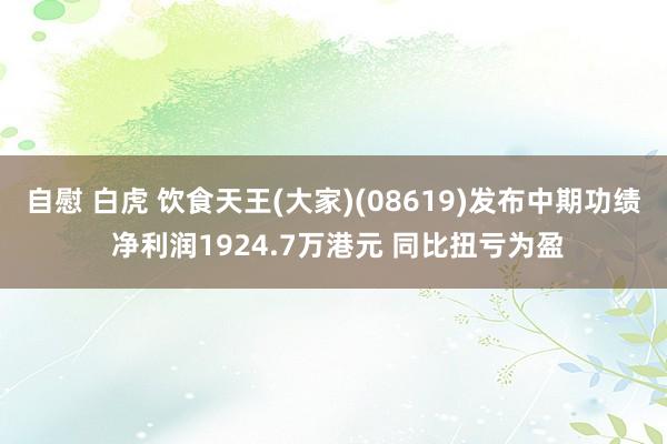自慰 白虎 饮食天王(大家)(08619)发布中期功绩 净利润1924.7万港元 同比扭亏为盈