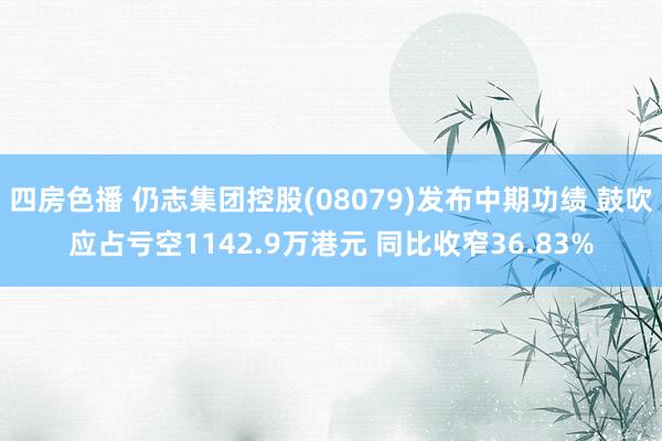 四房色播 仍志集团控股(08079)发布中期功绩 鼓吹应占亏空1142.9万港元 同比收窄36.83%