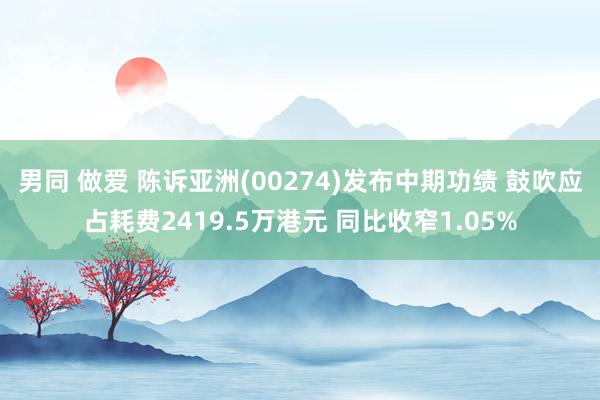 男同 做爱 陈诉亚洲(00274)发布中期功绩 鼓吹应占耗费2419.5万港元 同比收窄1.05%