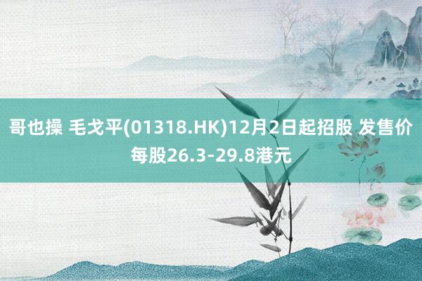 哥也操 毛戈平(01318.HK)12月2日起招股 发售价每股26.3-29.8港元