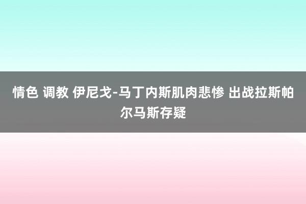 情色 调教 伊尼戈-马丁内斯肌肉悲惨 出战拉斯帕尔马斯存疑