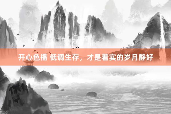 开心色播 低调生存，才是着实的岁月静好